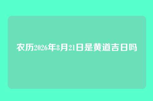农历2026年8月21日是黄道吉日吗