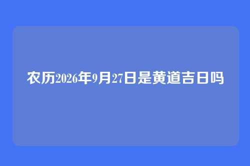 农历2026年9月27日是黄道吉日吗