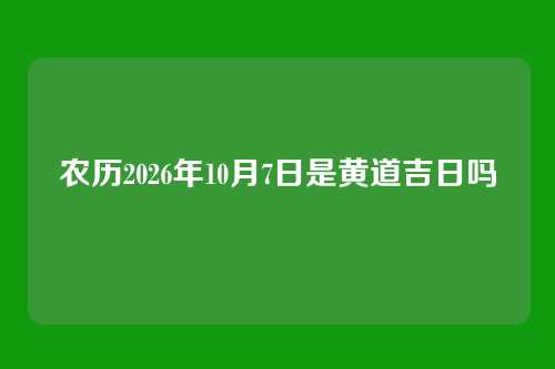 农历2026年10月7日是黄道吉日吗