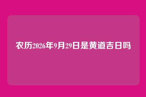 农历2026年9月29日是黄道吉日吗
