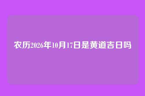 农历2026年10月17日是黄道吉日吗