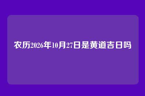农历2026年10月27日是黄道吉日吗