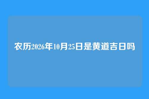 农历2026年10月25日是黄道吉日吗