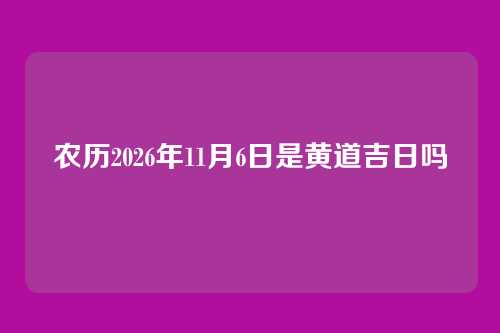 农历2026年11月6日是黄道吉日吗