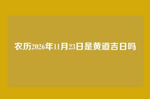 农历2026年11月23日是黄道吉日吗