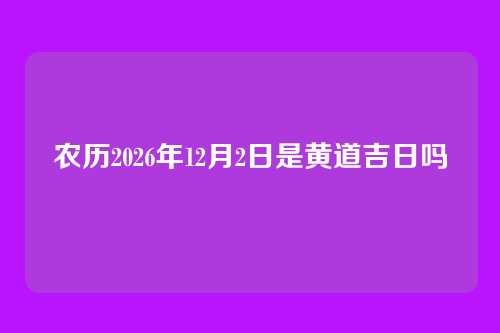 农历2026年12月2日是黄道吉日吗