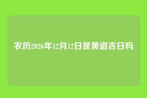 农历2026年12月12日是黄道吉日吗