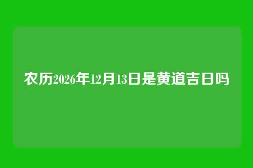 农历2026年12月13日是黄道吉日吗