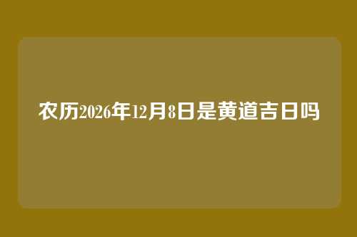 农历2026年12月8日是黄道吉日吗