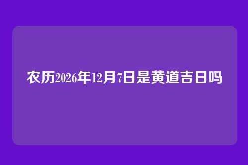 农历2026年12月7日是黄道吉日吗