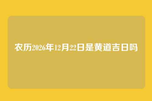 农历2026年12月22日是黄道吉日吗