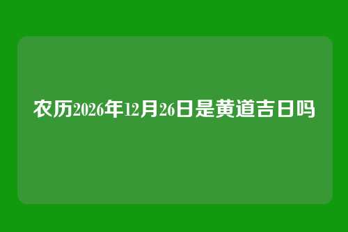 农历2026年12月26日是黄道吉日吗
