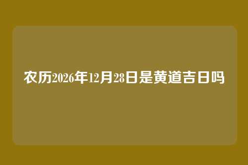 农历2026年12月28日是黄道吉日吗