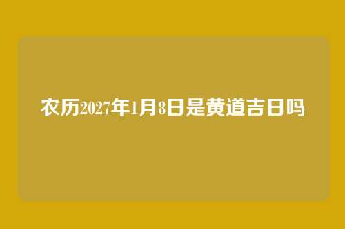农历2027年1月8日是黄道吉日吗
