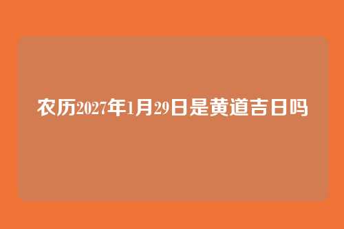 农历2027年1月29日是黄道吉日吗