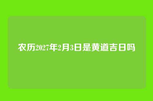 农历2027年2月3日是黄道吉日吗