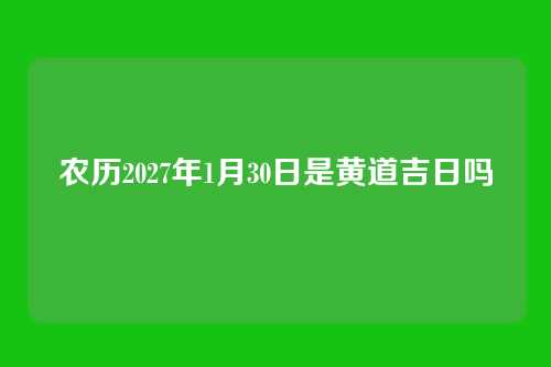 农历2027年1月30日是黄道吉日吗