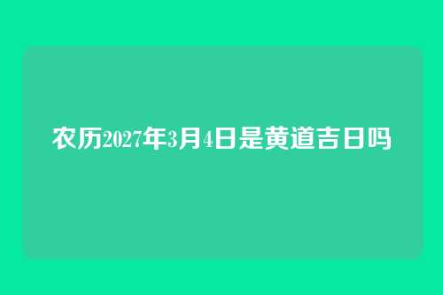 农历2027年3月4日是黄道吉日吗