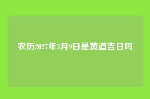 农历2027年3月9日是黄道吉日吗