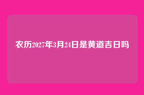 农历2027年3月24日是黄道吉日吗