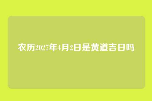 农历2027年4月2日是黄道吉日吗