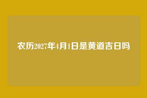 农历2027年4月1日是黄道吉日吗