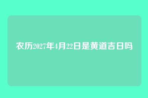 农历2027年4月22日是黄道吉日吗