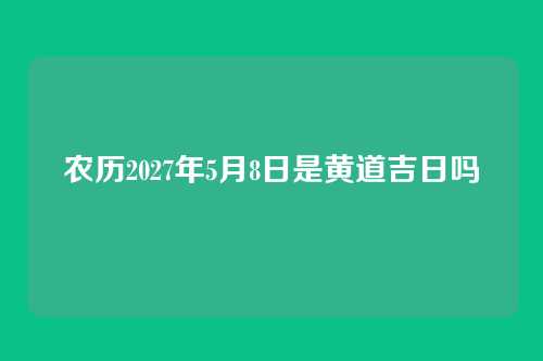 农历2027年5月8日是黄道吉日吗