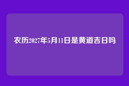 农历2027年5月11日是黄道吉日吗