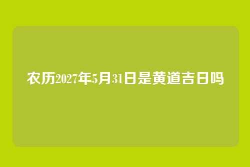 农历2027年5月31日是黄道吉日吗