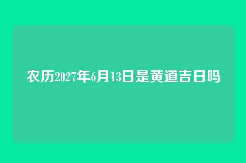农历2027年6月13日是黄道吉日吗