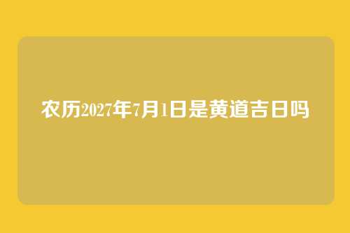 农历2027年7月1日是黄道吉日吗