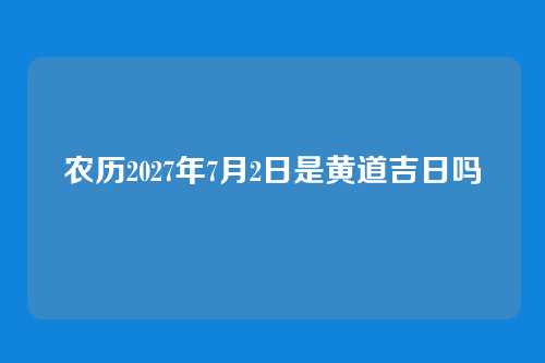 农历2027年7月2日是黄道吉日吗