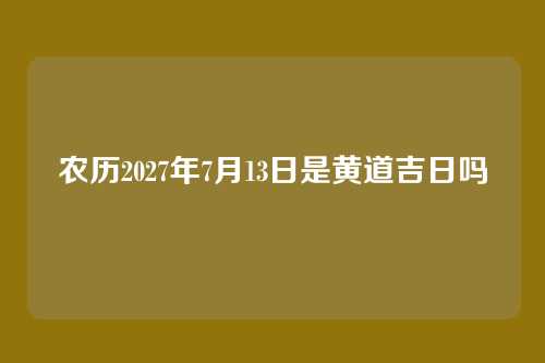 农历2027年7月13日是黄道吉日吗