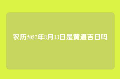 农历2027年8月13日是黄道吉日吗