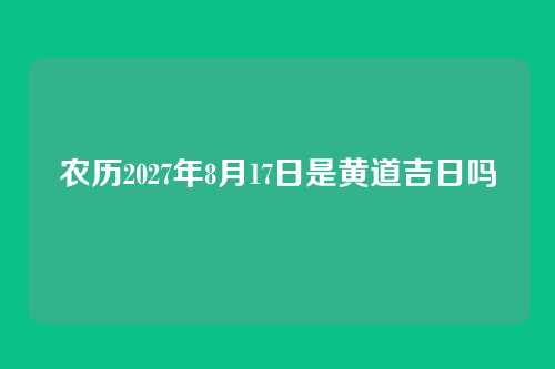 农历2027年8月17日是黄道吉日吗