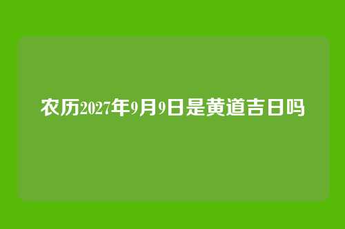 农历2027年9月9日是黄道吉日吗