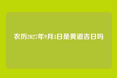 农历2027年9月3日是黄道吉日吗