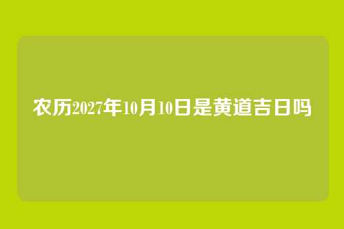 农历2027年10月10日是黄道吉日吗