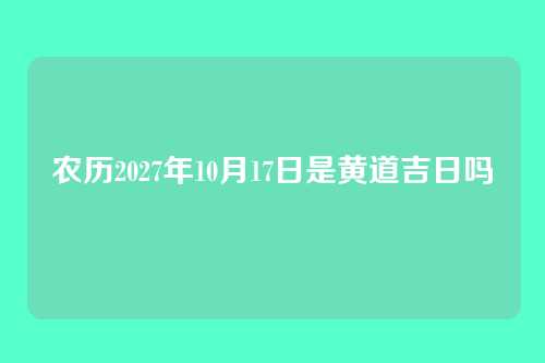 农历2027年10月17日是黄道吉日吗