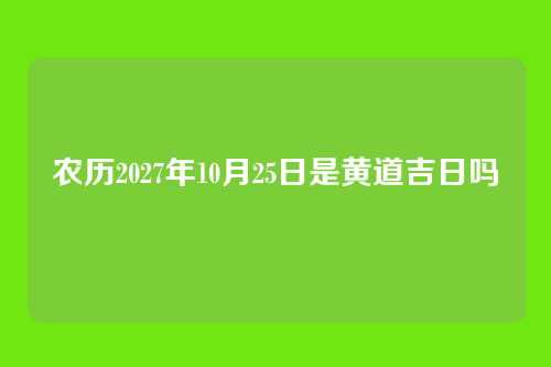 农历2027年10月25日是黄道吉日吗
