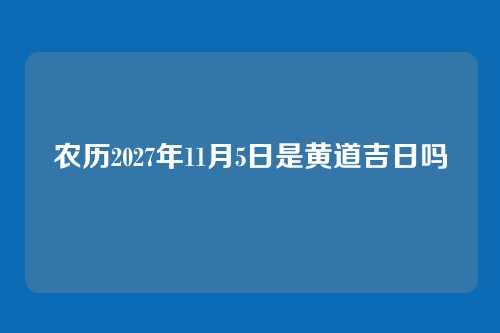 农历2027年11月5日是黄道吉日吗