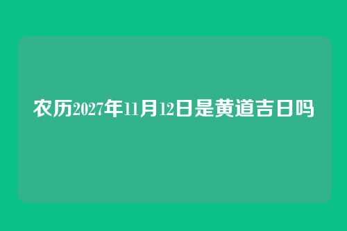 农历2027年11月12日是黄道吉日吗