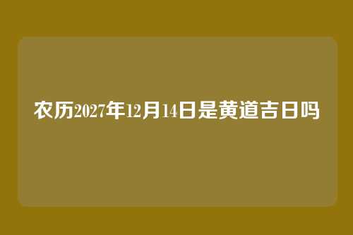 农历2027年12月14日是黄道吉日吗