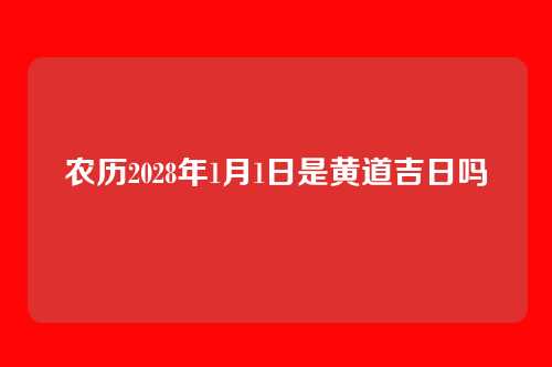 农历2028年1月1日是黄道吉日吗