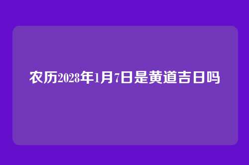 农历2028年1月7日是黄道吉日吗