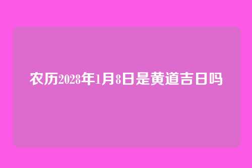 农历2028年1月8日是黄道吉日吗