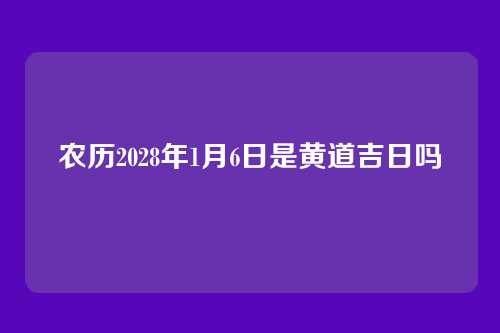 农历2028年1月6日是黄道吉日吗