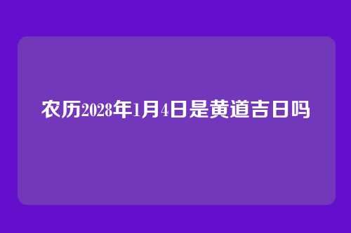 农历2028年1月4日是黄道吉日吗