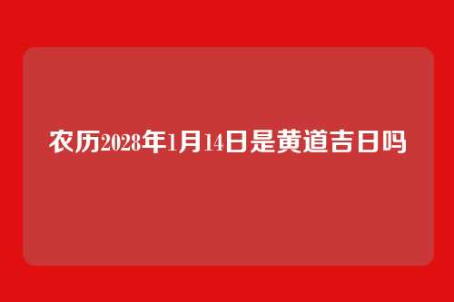 农历2028年1月14日是黄道吉日吗